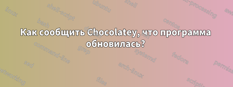 Как сообщить Chocolatey, что программа обновилась?