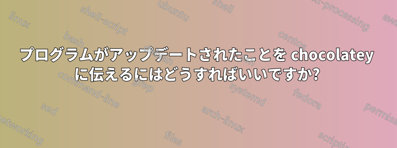 プログラムがアップデートされたことを chocolatey に伝えるにはどうすればいいですか?