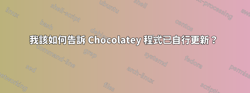 我該如何告訴 Chocolatey 程式已自行更新？