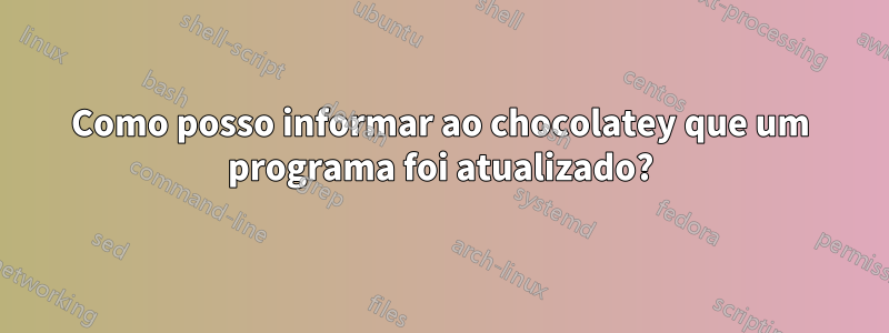 Como posso informar ao chocolatey que um programa foi atualizado?