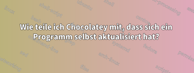 Wie teile ich Chocolatey mit, dass sich ein Programm selbst aktualisiert hat?