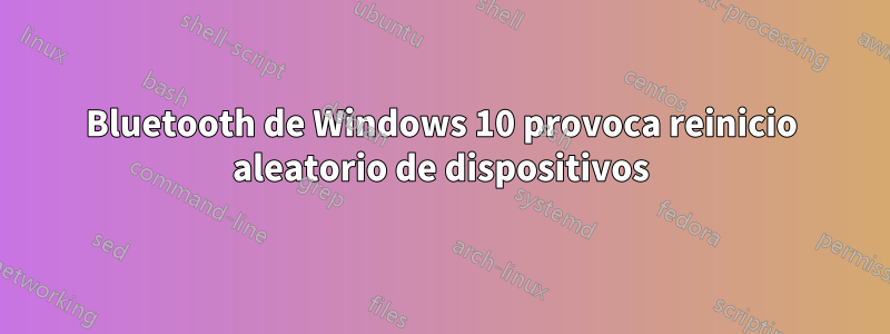 Bluetooth de Windows 10 provoca reinicio aleatorio de dispositivos