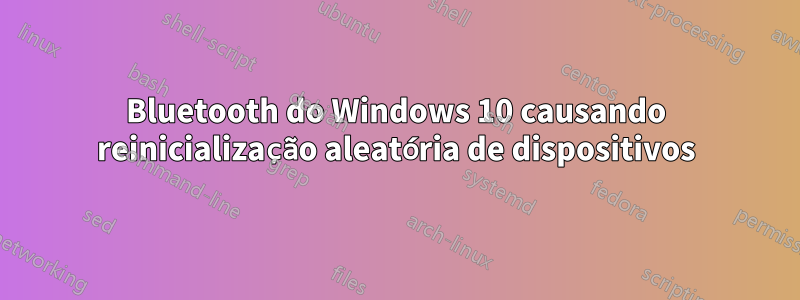 Bluetooth do Windows 10 causando reinicialização aleatória de dispositivos