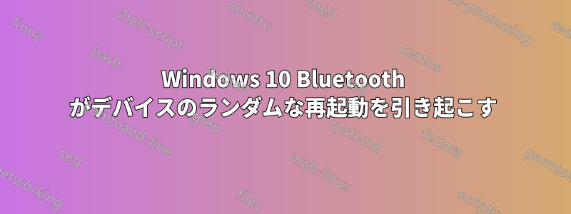 Windows 10 Bluetooth がデバイスのランダムな再起動を引き起こす