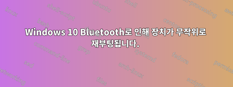 Windows 10 Bluetooth로 인해 장치가 무작위로 재부팅됩니다.