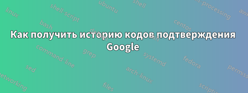 Как получить историю кодов подтверждения Google