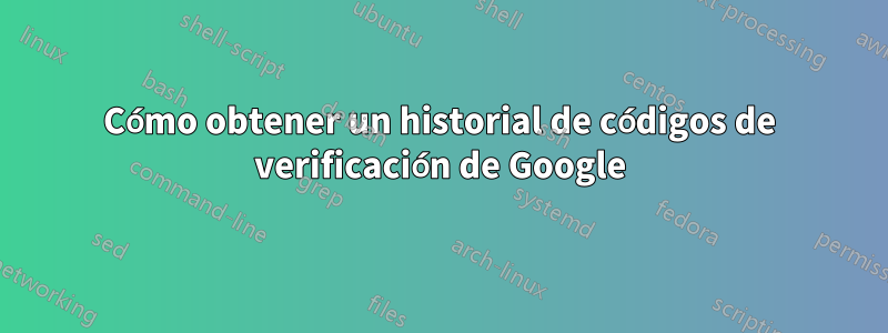 Cómo obtener un historial de códigos de verificación de Google