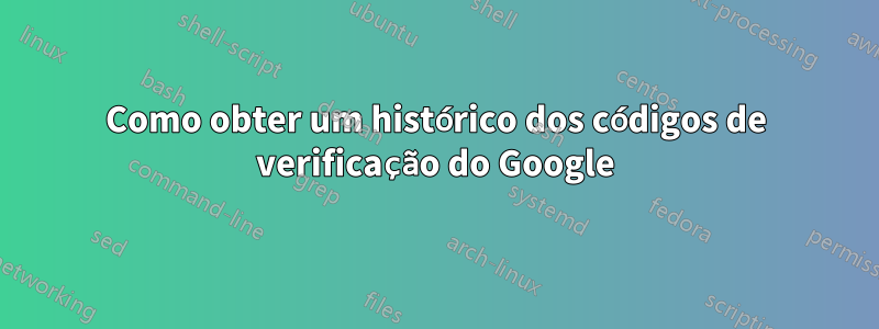 Como obter um histórico dos códigos de verificação do Google