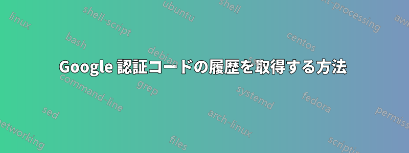 Google 認証コードの履歴を取得する方法