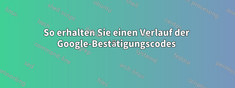 So erhalten Sie einen Verlauf der Google-Bestätigungscodes