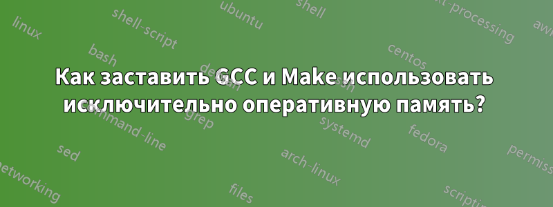 Как заставить GCC и Make использовать исключительно оперативную память?