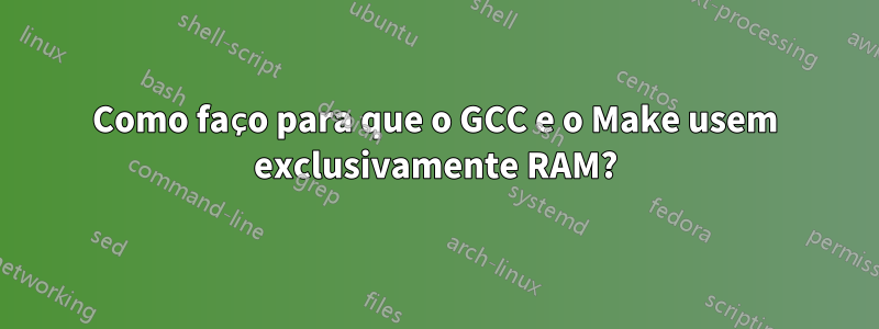 Como faço para que o GCC e o Make usem exclusivamente RAM?