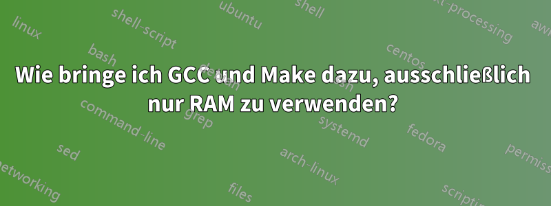 Wie bringe ich GCC und Make dazu, ausschließlich nur RAM zu verwenden?