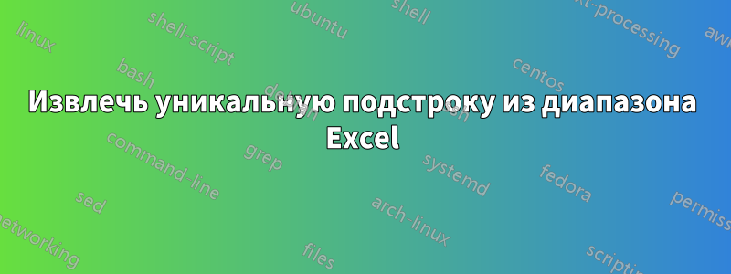 Извлечь уникальную подстроку из диапазона Excel