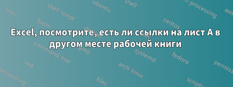 Excel, посмотрите, есть ли ссылки на лист A в другом месте рабочей книги