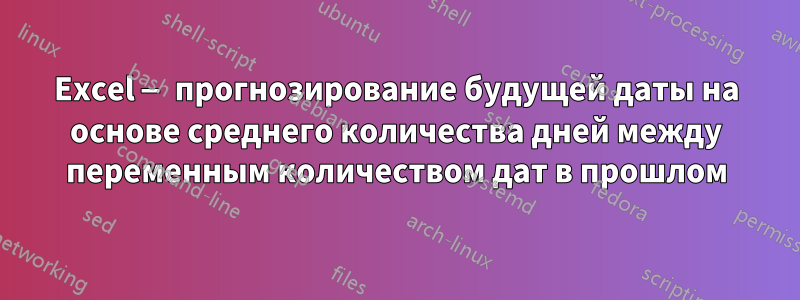 Excel — прогнозирование будущей даты на основе среднего количества дней между переменным количеством дат в прошлом