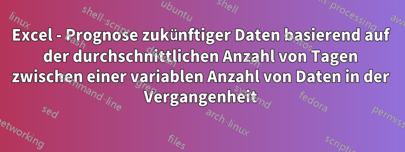 Excel - Prognose zukünftiger Daten basierend auf der durchschnittlichen Anzahl von Tagen zwischen einer variablen Anzahl von Daten in der Vergangenheit