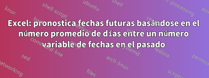 Excel: pronostica fechas futuras basándose en el número promedio de días entre un número variable de fechas en el pasado