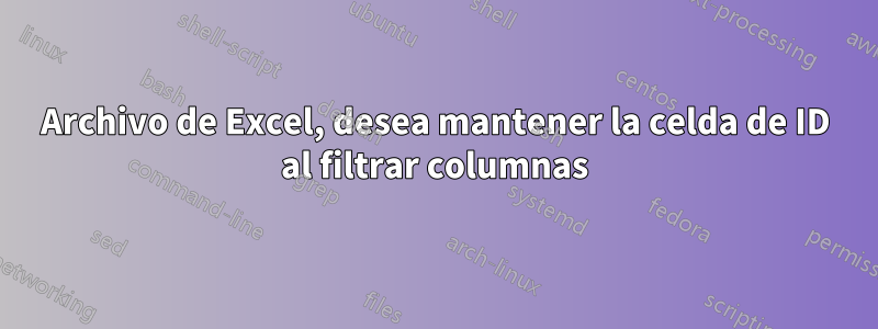 Archivo de Excel, desea mantener la celda de ID al filtrar columnas