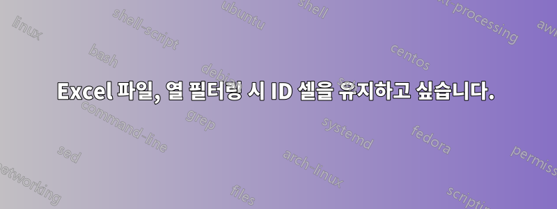 Excel 파일, 열 필터링 시 ID 셀을 유지하고 싶습니다.