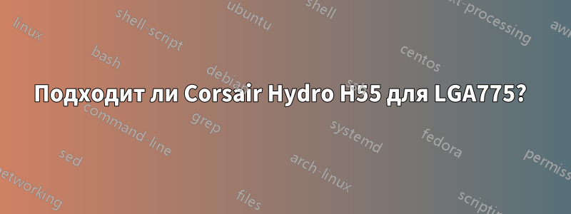 Подходит ли Corsair Hydro H55 для LGA775? 