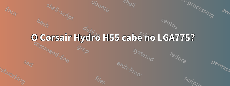 O Corsair Hydro H55 cabe no LGA775? 