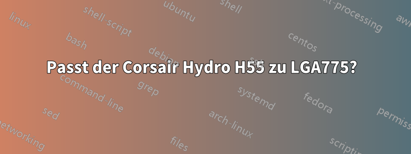 Passt der Corsair Hydro H55 zu LGA775? 