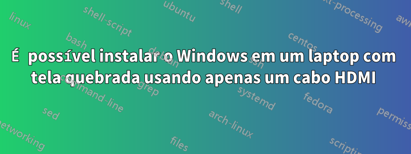 É possível instalar o Windows em um laptop com tela quebrada usando apenas um cabo HDMI