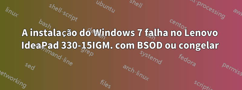 A instalação do Windows 7 falha no Lenovo IdeaPad 330-15IGM. com BSOD ou congelar