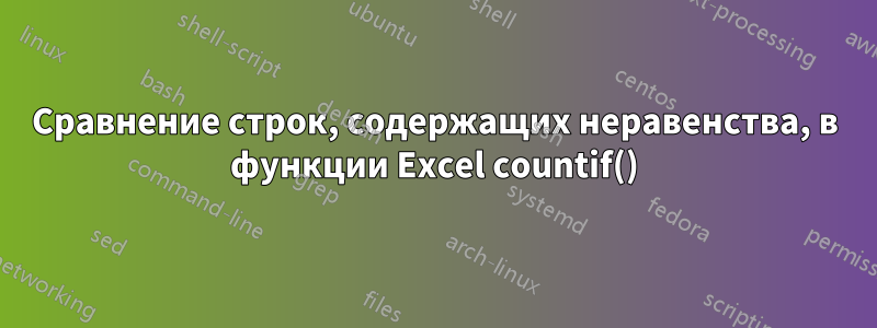 Сравнение строк, содержащих неравенства, в функции Excel countif()