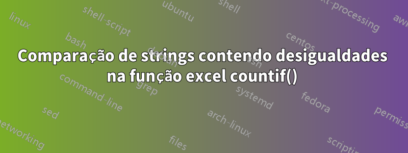 Comparação de strings contendo desigualdades na função excel countif()