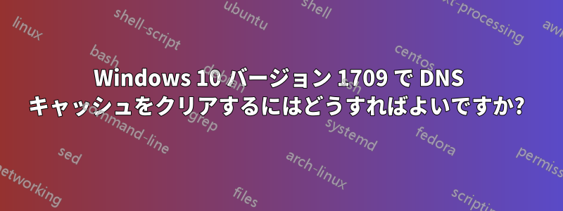 Windows 10 バージョン 1709 で DNS キャッシュをクリアするにはどうすればよいですか? 