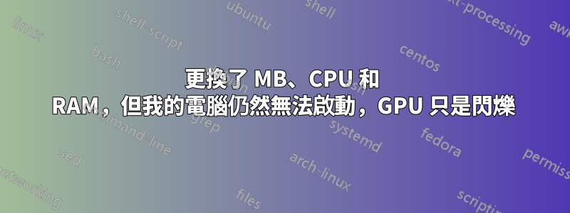 更換了 MB、CPU 和 RAM，但我的電腦仍然無法啟動，GPU 只是閃爍