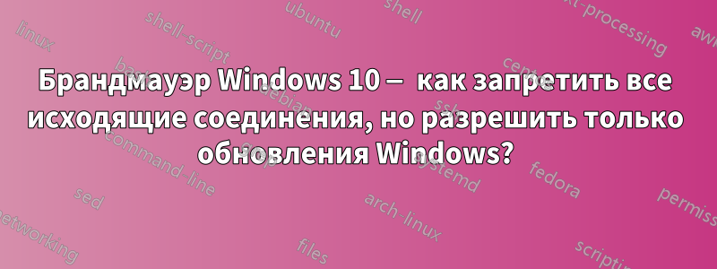 Брандмауэр Windows 10 — как запретить все исходящие соединения, но разрешить только обновления Windows?