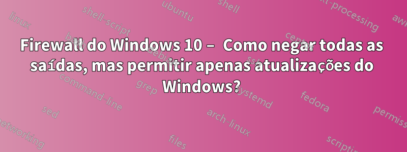 Firewall do Windows 10 – Como negar todas as saídas, mas permitir apenas atualizações do Windows?