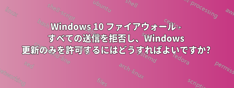 Windows 10 ファイアウォール - すべての送信を拒否し、Windows 更新のみを許可するにはどうすればよいですか?