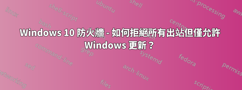 Windows 10 防火牆 - 如何拒絕所有出站但僅允許 Windows 更新？