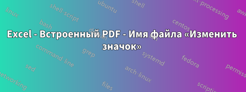 Excel - Встроенный PDF - Имя файла «Изменить значок»