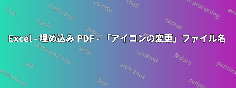 Excel - 埋め込み PDF - 「アイコンの変更」ファイル名