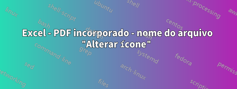 Excel - PDF incorporado - nome do arquivo "Alterar ícone"