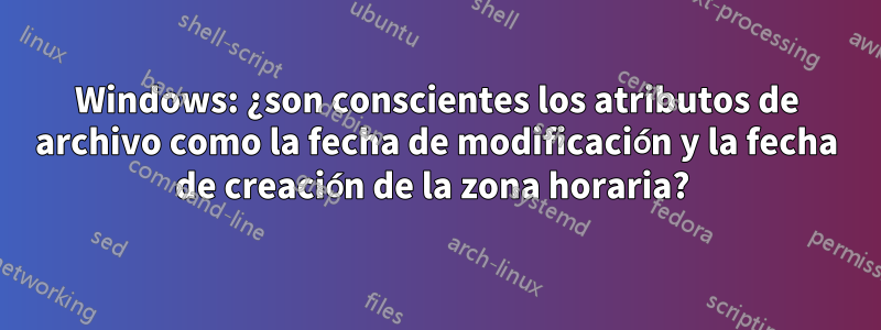 Windows: ¿son conscientes los atributos de archivo como la fecha de modificación y la fecha de creación de la zona horaria? 