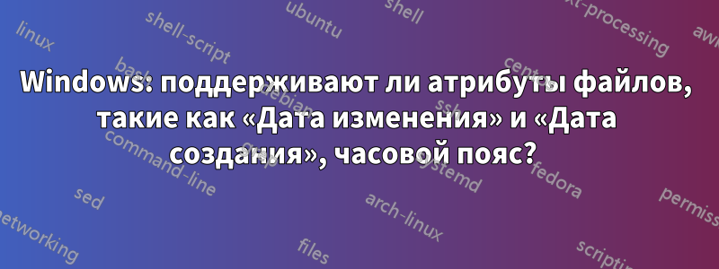 Windows: поддерживают ли атрибуты файлов, такие как «Дата изменения» и «Дата создания», часовой пояс? 