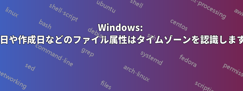 Windows: 変更日や作成日などのファイル属性はタイムゾーンを認識しますか? 