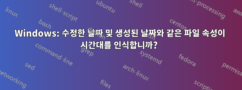 Windows: 수정한 날짜 및 생성된 날짜와 같은 파일 속성이 시간대를 인식합니까? 