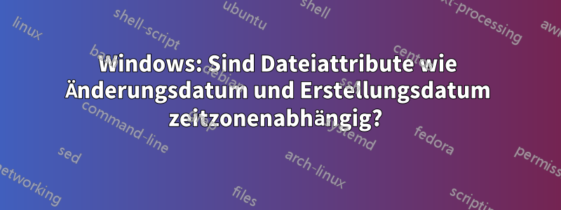 Windows: Sind Dateiattribute wie Änderungsdatum und Erstellungsdatum zeitzonenabhängig? 