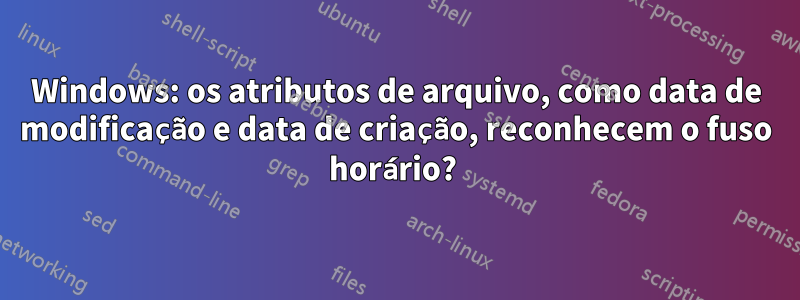 Windows: os atributos de arquivo, como data de modificação e data de criação, reconhecem o fuso horário? 