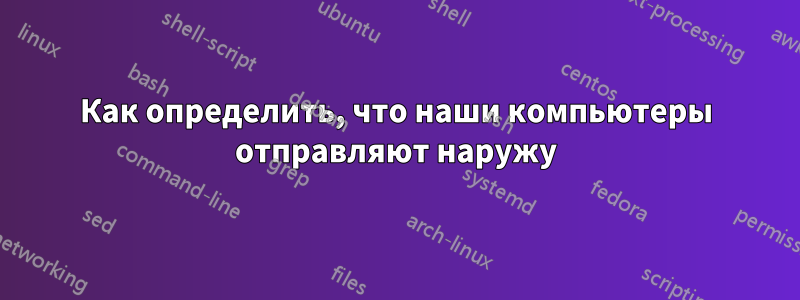 Как определить, что наши компьютеры отправляют наружу