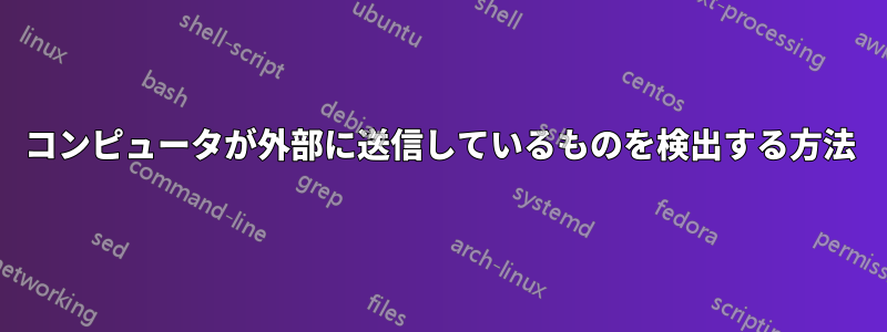 コンピュータが外部に送信しているものを検出する方法