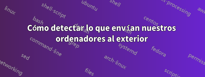 Cómo detectar lo que envían nuestros ordenadores al exterior