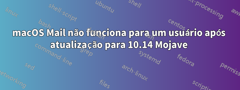 macOS Mail não funciona para um usuário após atualização para 10.14 Mojave